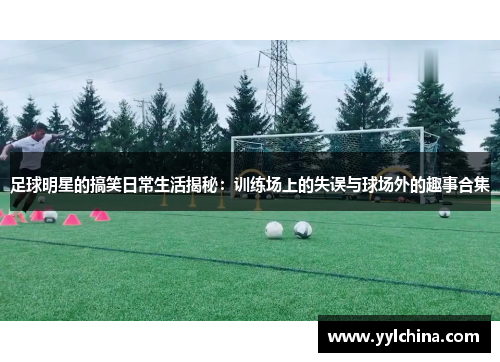足球明星的搞笑日常生活揭秘：训练场上的失误与球场外的趣事合集