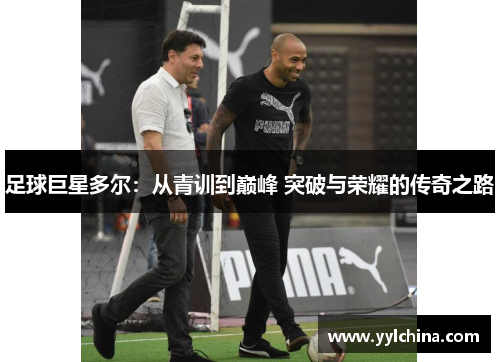 足球巨星多尔：从青训到巅峰 突破与荣耀的传奇之路