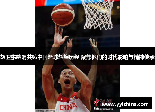 胡卫东姚明共铸中国篮球辉煌历程 聚焦他们的时代影响与精神传承