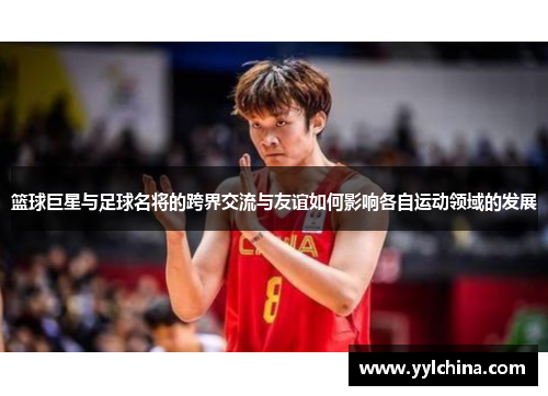 篮球巨星与足球名将的跨界交流与友谊如何影响各自运动领域的发展