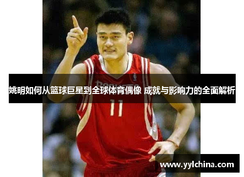 姚明如何从篮球巨星到全球体育偶像 成就与影响力的全面解析