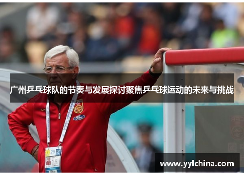 广州乒乓球队的节奏与发展探讨聚焦乒乓球运动的未来与挑战