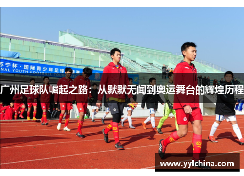 广州足球队崛起之路：从默默无闻到奥运舞台的辉煌历程