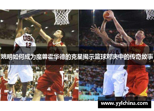姚明如何成为魔兽霍华德的克星揭示篮球对决中的传奇故事