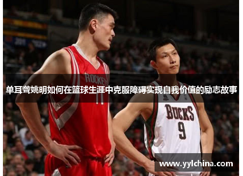 单耳聋姚明如何在篮球生涯中克服障碍实现自我价值的励志故事