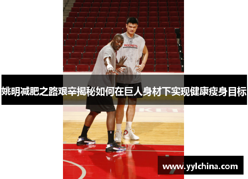 姚明减肥之路艰辛揭秘如何在巨人身材下实现健康瘦身目标