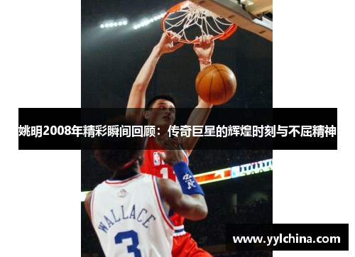 姚明2008年精彩瞬间回顾：传奇巨星的辉煌时刻与不屈精神