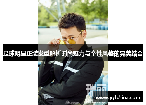 足球明星正装发型解析时尚魅力与个性风格的完美结合
