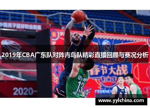 2019年CBA广东队对阵青岛队精彩直播回顾与赛况分析