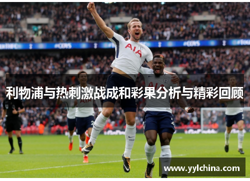 利物浦与热刺激战成和彩果分析与精彩回顾