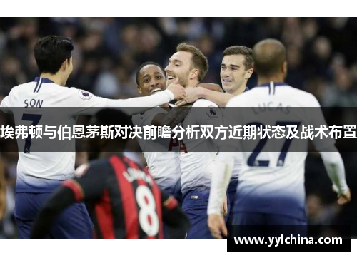 埃弗顿与伯恩茅斯对决前瞻分析双方近期状态及战术布置