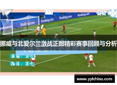 挪威与北爱尔兰激战正酣精彩赛事回顾与分析