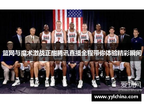篮网与魔术激战正酣腾讯直播全程带你体验精彩瞬间