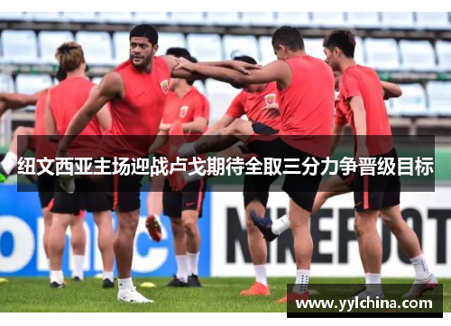 纽文西亚主场迎战卢戈期待全取三分力争晋级目标
