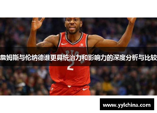 詹姆斯与伦纳德谁更具统治力和影响力的深度分析与比较