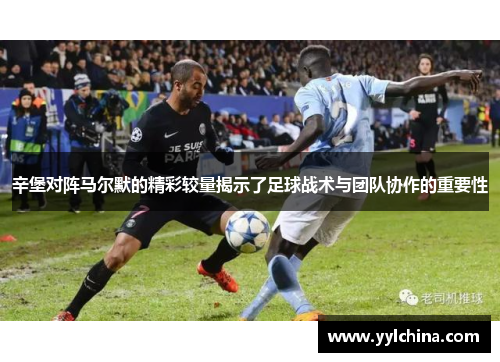 辛堡对阵马尔默的精彩较量揭示了足球战术与团队协作的重要性